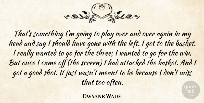 Dwyane Wade Quote About Again, Attacked, Came, Gone, Good: Thats Something Im Going To...