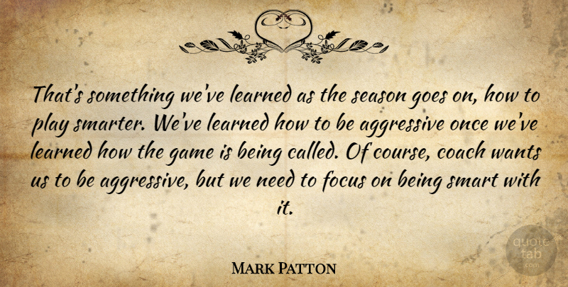 Mark Patton Quote About Aggressive, Coach, Focus, Game, Goes: Thats Something Weve Learned As...