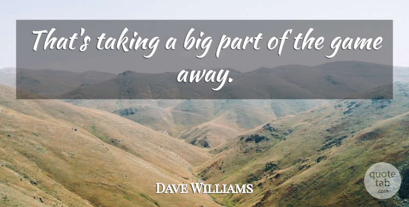 Dave Williams Quote About Game, Taking: Thats Taking A Big Part...