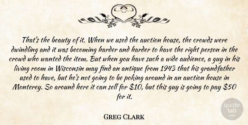 Greg Clark Quote About Antique, Auction, Beauty, Becoming, Crowds: Thats The Beauty Of It...