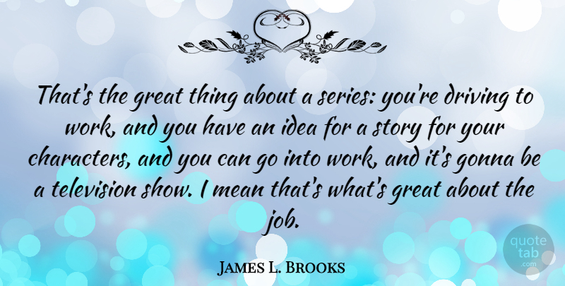 James L. Brooks Quote About Driving, Gonna, Great, Mean, Work: Thats The Great Thing About...