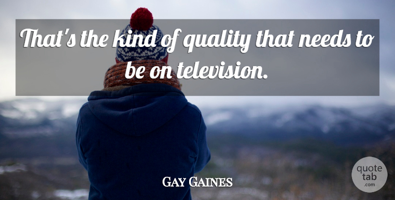 Gay Gaines Quote About Needs, Quality, Television: Thats The Kind Of Quality...