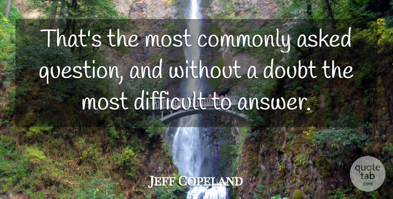 Jeff Copeland Quote About Asked, Commonly, Difficult, Doubt: Thats The Most Commonly Asked...