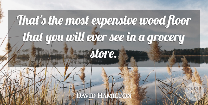 David Hamilton Quote About Expensive, Floor, Grocery, Wood: Thats The Most Expensive Wood...