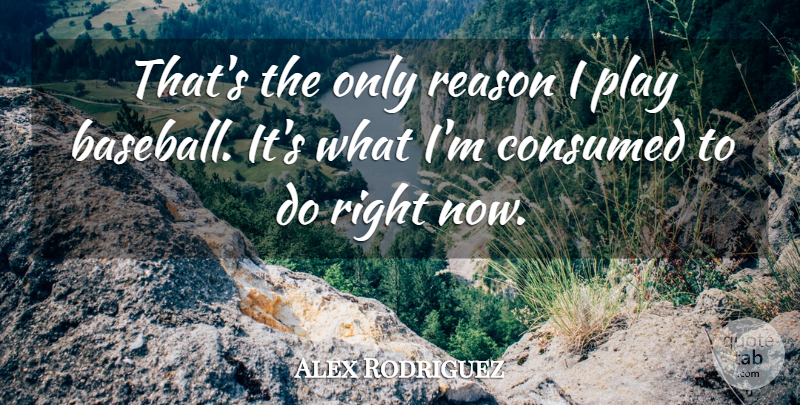 Alex Rodriguez Quote About Consumed, Reason: Thats The Only Reason I...