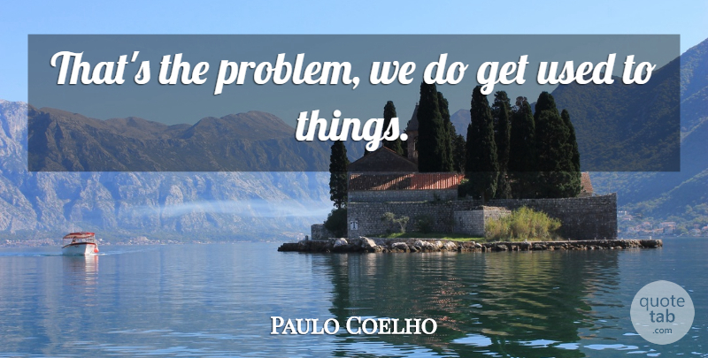 Paulo Coelho Quote About Problem, Used: Thats The Problem We Do...