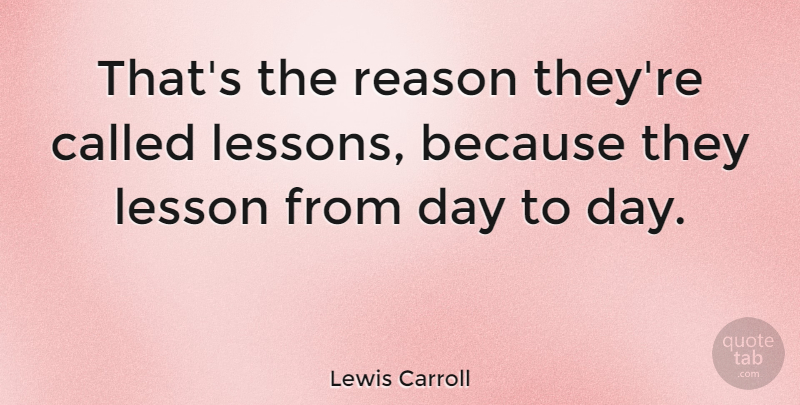 Lewis Carroll Quote About Lessons, Reason, Day To Day: Thats The Reason Theyre Called...