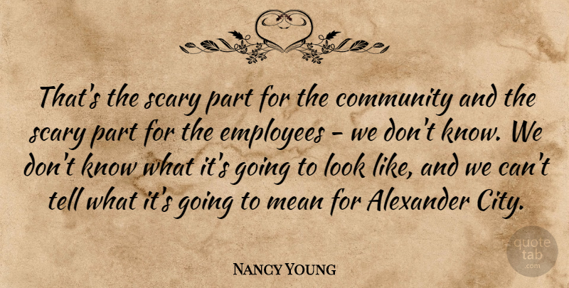 Nancy Young Quote About Alexander, Community, Employees, Mean, Scary: Thats The Scary Part For...