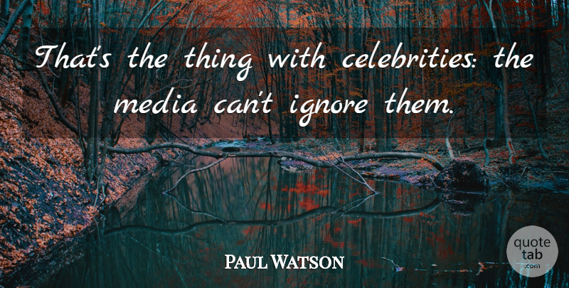 Paul Watson Quote About Ignore, Media: Thats The Thing With Celebrities...