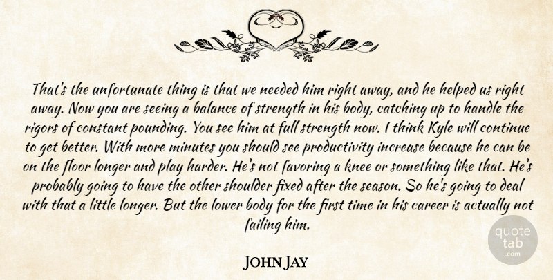 John Jay Quote About Balance, Body, Career, Catching, Constant: Thats The Unfortunate Thing Is...