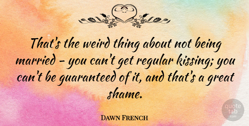 Dawn French Quote About Kissing, Married, Shame: Thats The Weird Thing About...