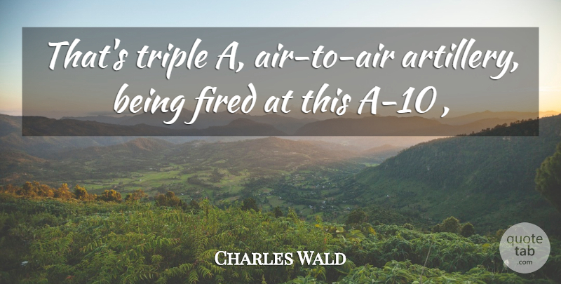 Charles Wald Quote About Fired, Triple: Thats Triple A Air To...