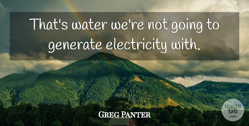 Greg Panter Quote About Electricity, Generate, Water: Thats Water Were Not Going...