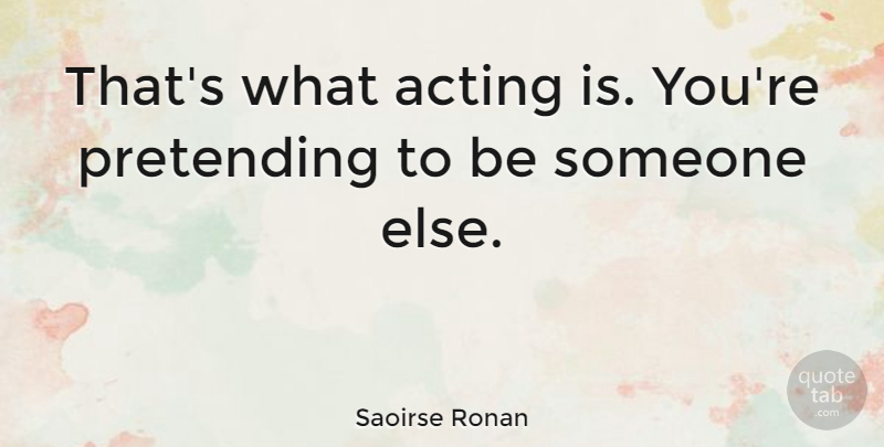 Saoirse Ronan Quote About Acting, Pretending, Pretending To Be Someone Else: Thats What Acting Is Youre...
