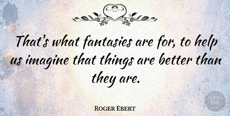 Roger Ebert Quote About Helping, Fantasy, Imagine: Thats What Fantasies Are For...
