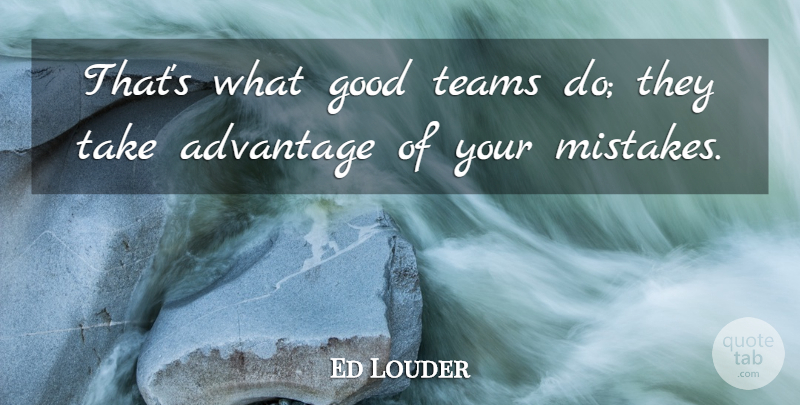 Ed Louder Quote About Advantage, Good, Mistakes, Teams: Thats What Good Teams Do...