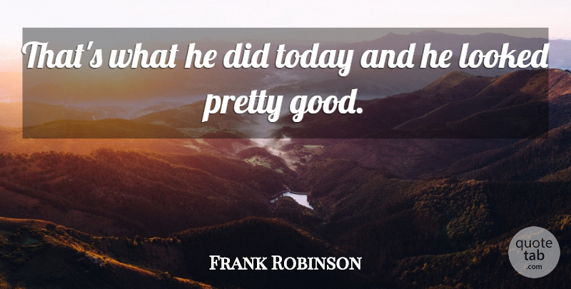 Frank Robinson Quote About Looked, Today: Thats What He Did Today...