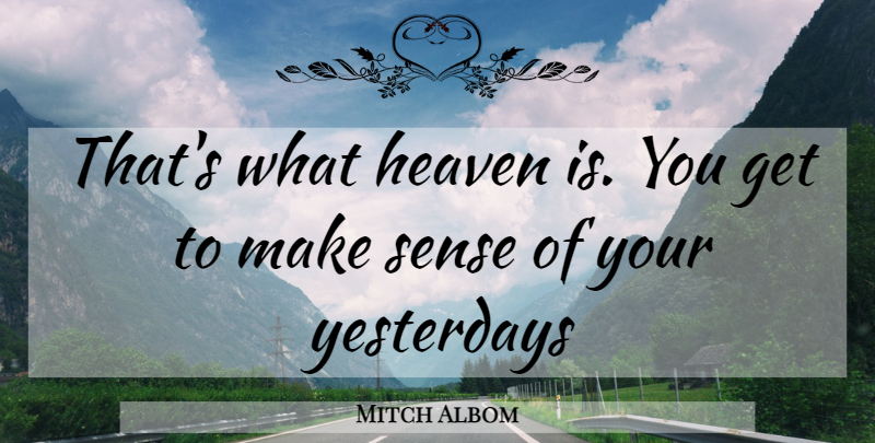 Mitch Albom Quote About Yesterday, Heaven, Make Sense: Thats What Heaven Is You...
