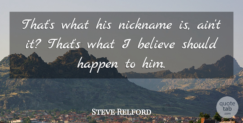 Steve Relford Quote About Believe, Happen, Nickname: Thats What His Nickname Is...