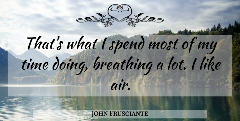 John Frusciante Quote About Breathing, Air, My Time: Thats What I Spend Most...