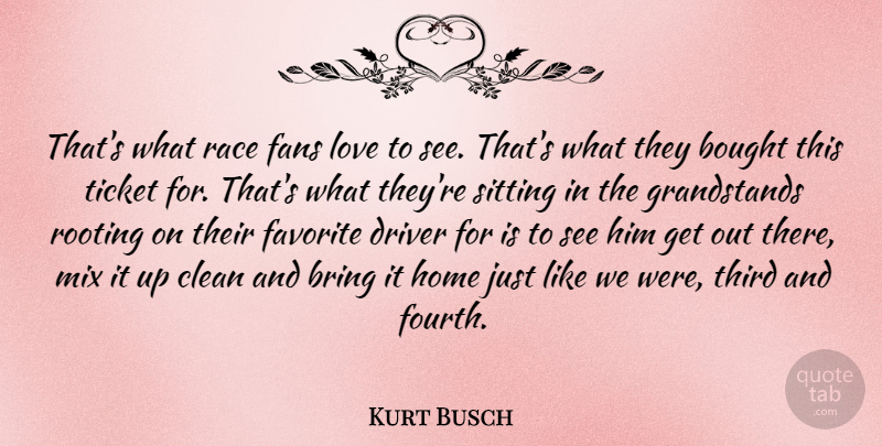 Kurt Busch Quote About Bought, Bring, Driver, Fans, Favorite: Thats What Race Fans Love...