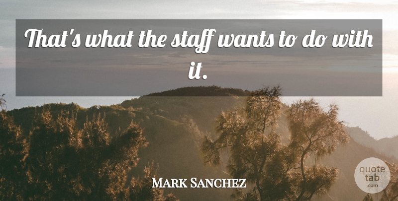 Mark Sanchez Quote About Staff, Wants: Thats What The Staff Wants...