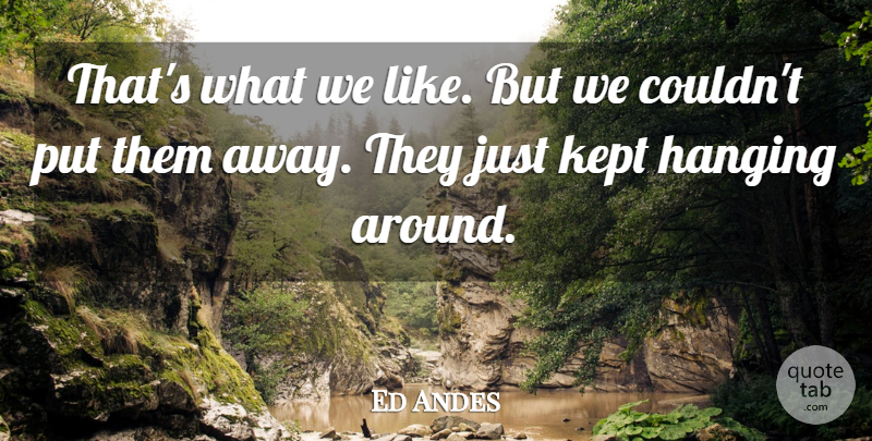 Ed Andes Quote About Hanging, Kept: Thats What We Like But...