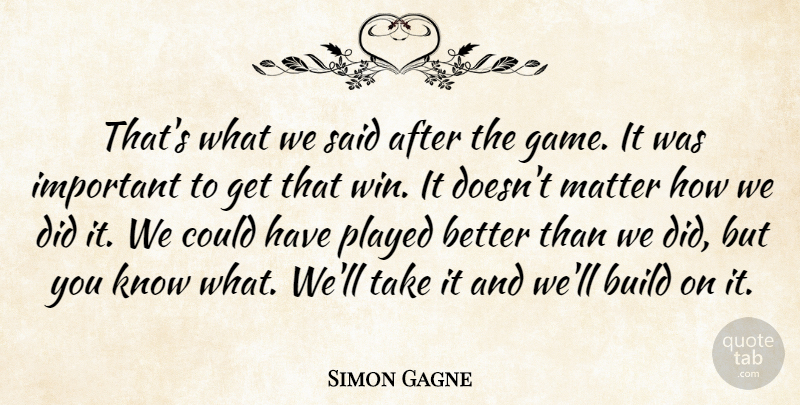Simon Gagne Quote About Build, Matter, Played: Thats What We Said After...