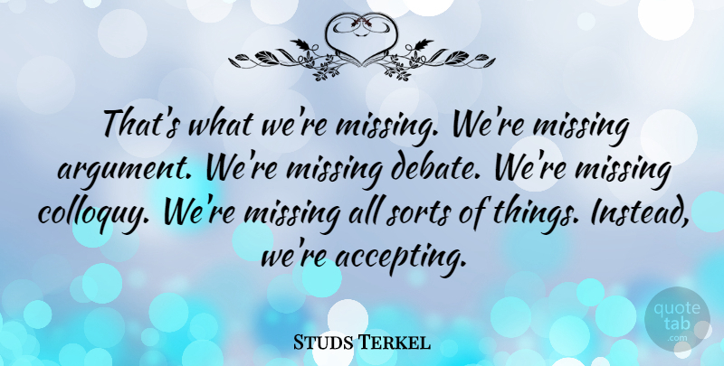 Studs Terkel Quote About Missing, Argument, Debate: Thats What Were Missing Were...