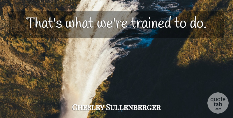 Chesley Sullenberger Quote About Aviation: Thats What Were Trained To...