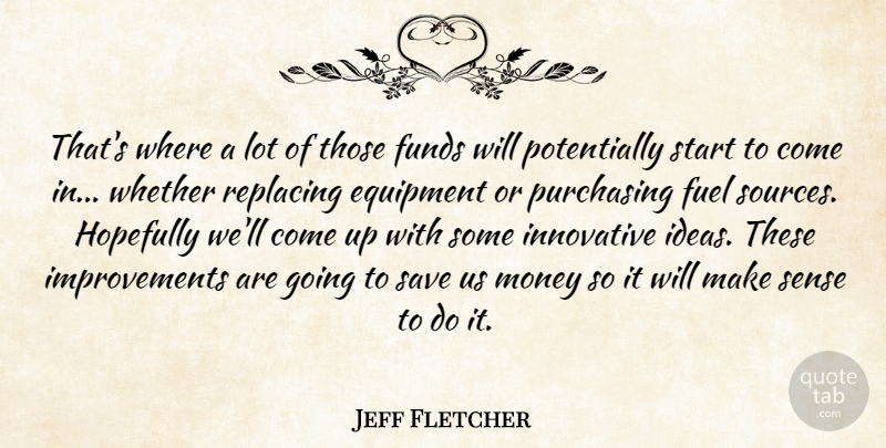 Jeff Fletcher Quote About Equipment, Fuel, Funds, Hopefully, Innovative: Thats Where A Lot Of...