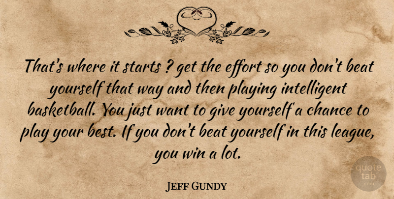Jeff Gundy Quote About Beat, Chance, Effort, Playing, Starts: Thats Where It Starts Get...