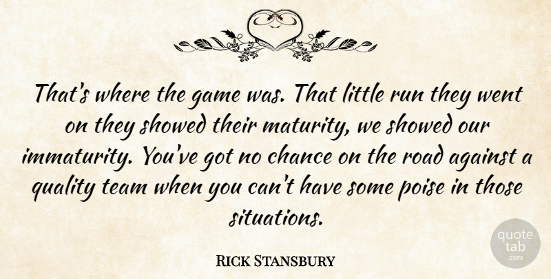 Rick Stansbury Quote About Against, Chance, Game, Maturity, Poise: Thats Where The Game Was...