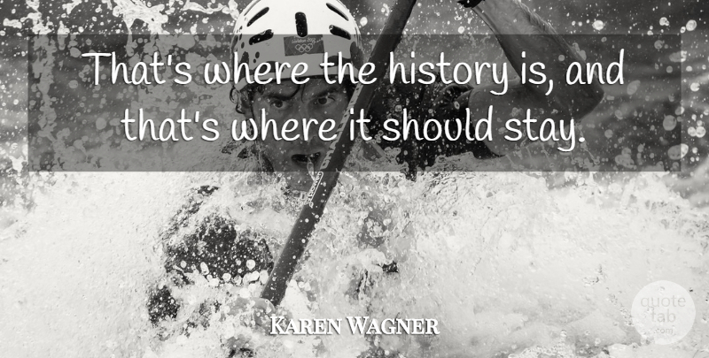 Karen Wagner Quote About History: Thats Where The History Is...