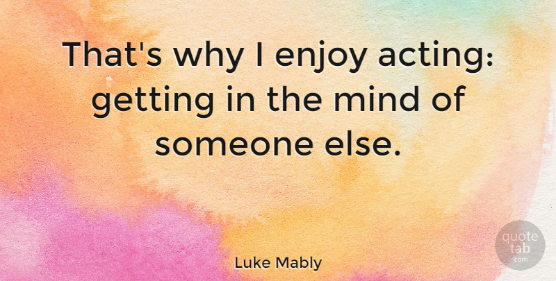 Luke Mably Quote About Mind, Acting, Enjoy: Thats Why I Enjoy Acting...