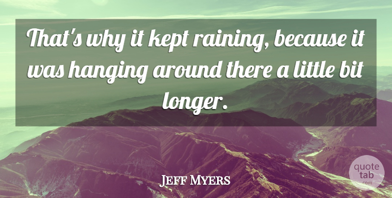 Jeff Myers Quote About Bit, Hanging, Kept: Thats Why It Kept Raining...