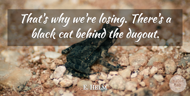 E. Helm Quote About Behind, Black, Cat: Thats Why Were Losing Theres...