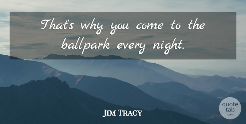 Jim Tracy Quote About Ballpark: Thats Why You Come To...
