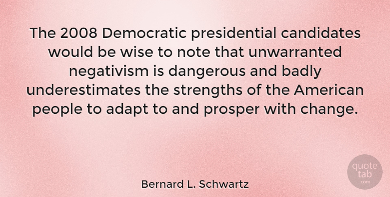 Bernard L. Schwartz Quote About Badly, Candidates, Change, Dangerous, Democratic: The 2008 Democratic Presidential Candidates...