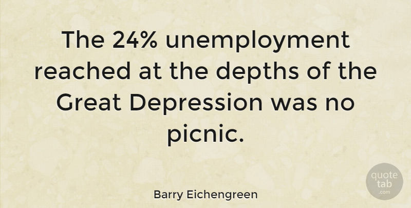 Barry Eichengreen Quote About Picnics, Depth, Unemployment: The 24 Unemployment Reached At...