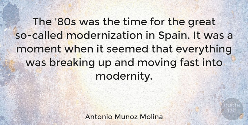 Antonio Munoz Molina Quote About Breaking, Fast, Great, Moment, Seemed: The 80s Was The Time...