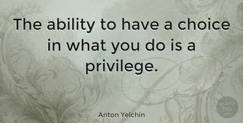 Anton Yelchin Quote About Choices, Privilege, Ability: The Ability To Have A...