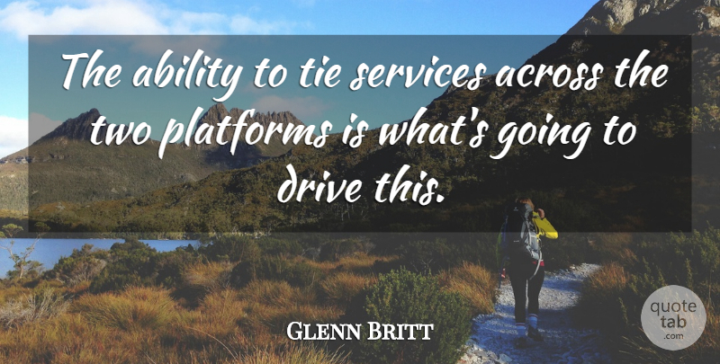 Glenn Britt Quote About Ability, Across, Drive, Platforms, Services: The Ability To Tie Services...