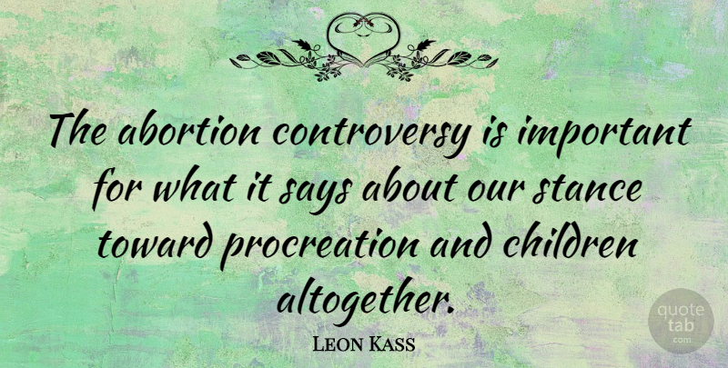 Leon Kass Quote About Children, Abortion, Important: The Abortion Controversy Is Important...