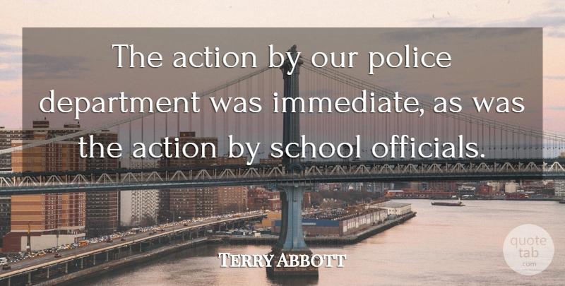 Terry Abbott Quote About Action, Department, Police, School: The Action By Our Police...