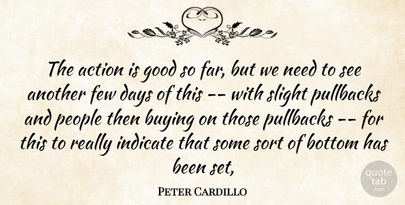 Peter Cardillo Quote About Action, Bottom, Buying, Days, Few: The Action Is Good So...