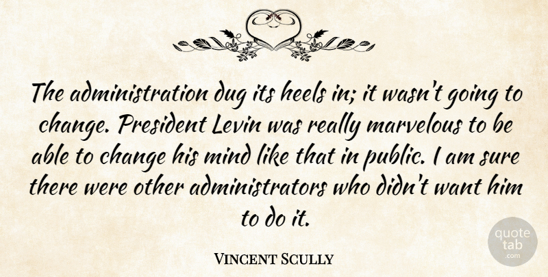 Vincent Scully Quote About Change, Dug, Heels, Marvelous, Mind: The Administration Dug Its Heels...