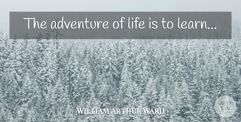 William Arthur Ward Quote About Adventure, Life Is: The Adventure Of Life Is...