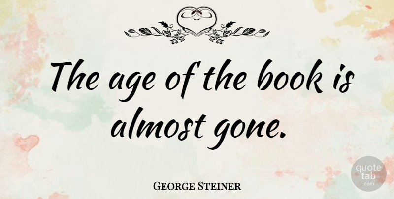 George Steiner Quote About Book, Age, Gone: The Age Of The Book...