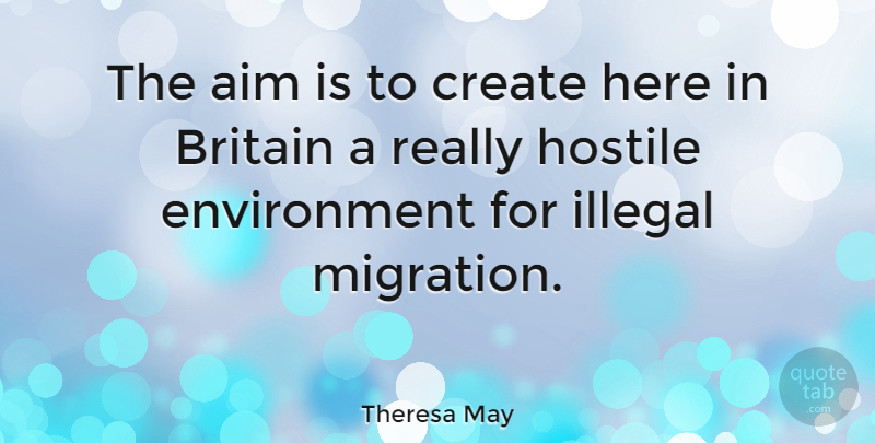 Theresa May Quote About Britain, Environment, Hostile, Illegal: The Aim Is To Create...